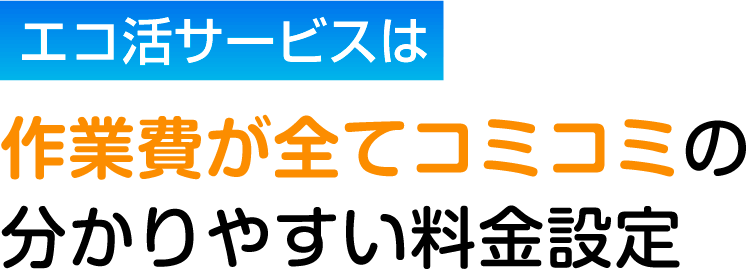エコ活サービスは作業費が全てコミコミのわかりやすい料金設定