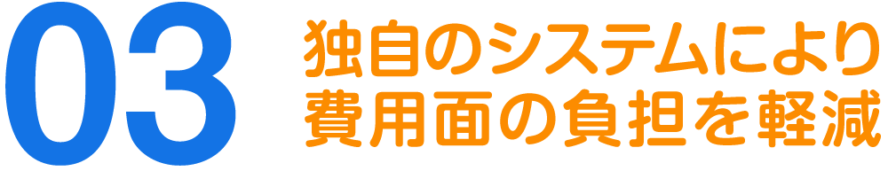独自のシステムにより費用面の負担を軽減
