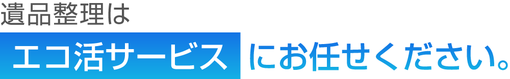 遺品整理はエコ活サービスにお任せください。
